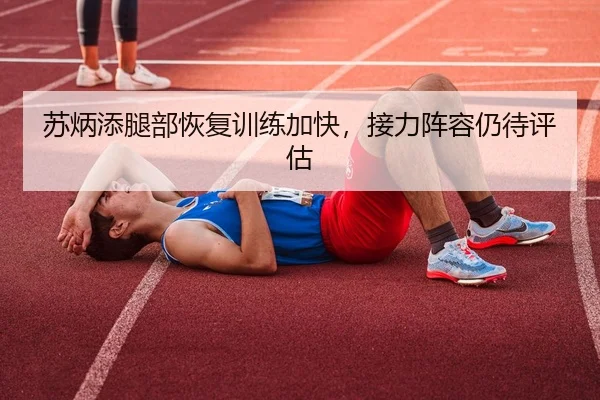 苏炳添腿部恢复训练加快，接力阵容仍待评估