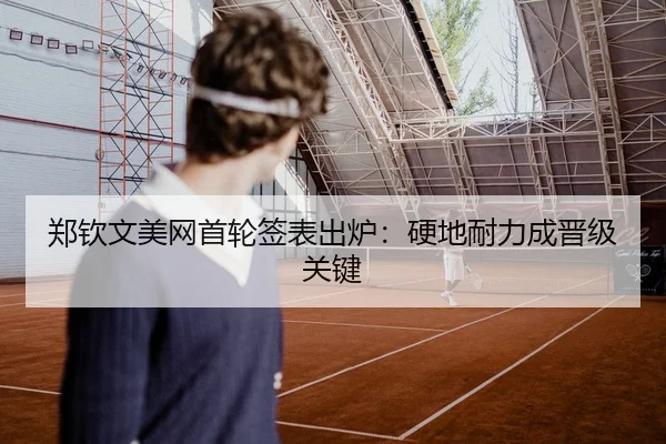郑钦文美网首轮签表出炉：硬地耐力成晋级关键