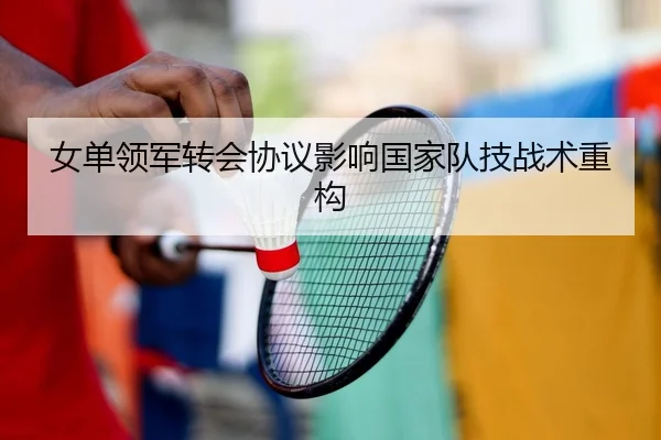 女单领军转会协议影响国家队技战术重构