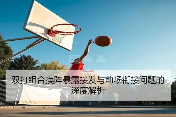 双打组合换阵暴露接发与前场衔接问题的深度解析